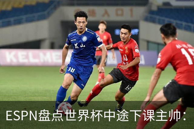 ESPN盘点世界杯中途下课主帅：拉穆奇上榜 洛佩特吉、车范根在列